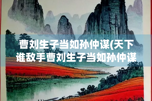 曹刘生子当如孙仲谋(天下谁敌手曹刘生子当如孙仲谋)