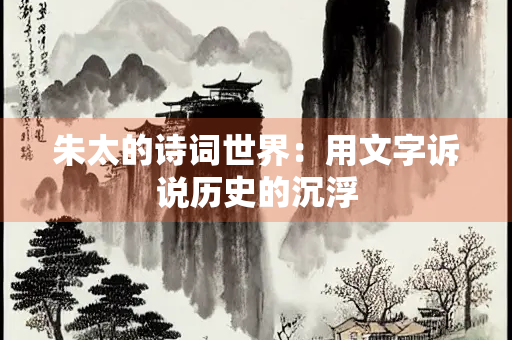 朱太的诗词世界：用文字诉说历史的沉浮