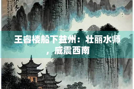 王睿楼船下益州：壮丽水师，威震西南