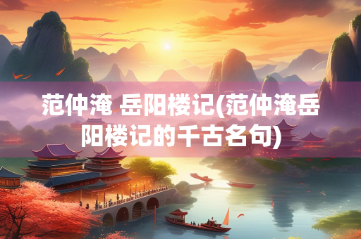 范仲淹 岳阳楼记(范仲淹岳阳楼记的千古名句)
