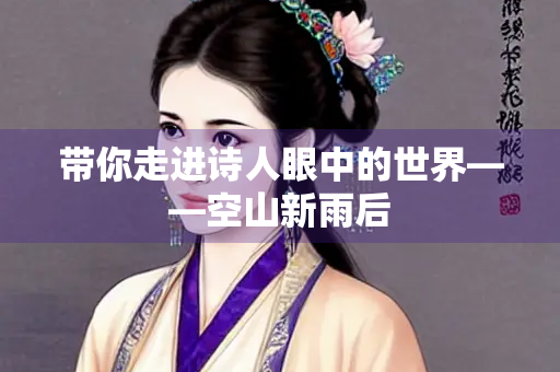 带你走进诗人眼中的世界——空山新雨后