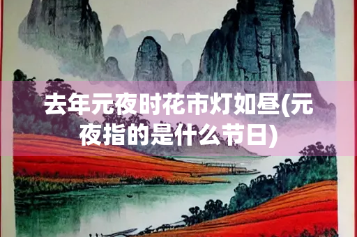 去年元夜时花市灯如昼(元夜指的是什么节日)