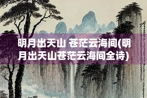 明月出天山 苍茫云海间(明月出天山苍茫云海间全诗)