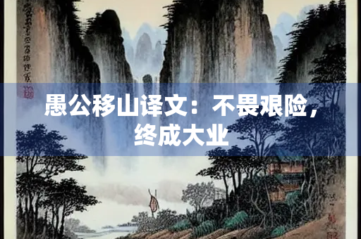 愚公移山译文：不畏艰险，终成大业