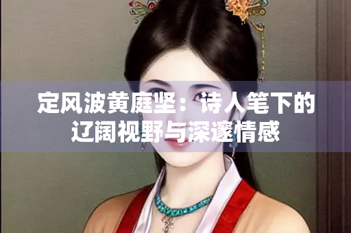 定风波黄庭坚：诗人笔下的辽阔视野与深邃情感