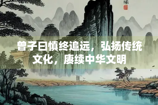曾子曰慎终追远，弘扬传统文化，赓续中华文明