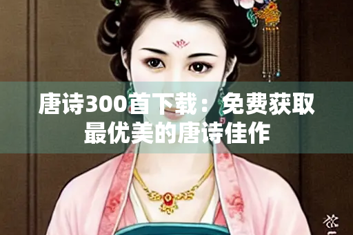 唐诗300首下载：免费获取最优美的唐诗佳作
