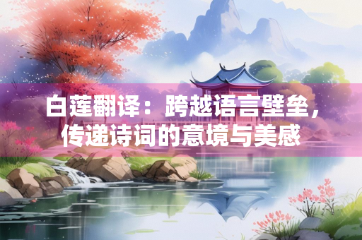 白莲翻译：跨越语言壁垒，传递诗词的意境与美感