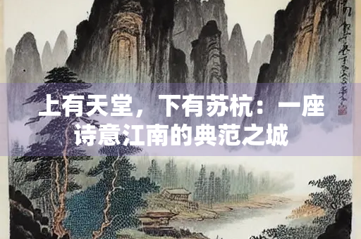 上有天堂，下有苏杭：一座诗意江南的典范之城