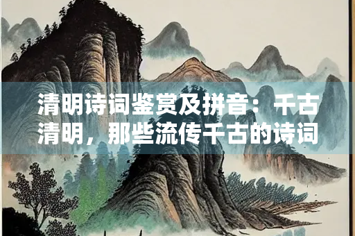 清明诗词鉴赏及拼音：千古清明，那些流传千古的诗词绝句