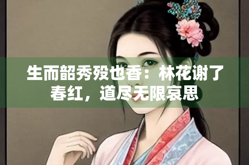 生而韶秀殁也香：林花谢了春红，道尽无限哀思