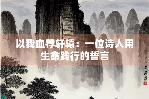 以我血荐轩辕：一位诗人用生命践行的誓言