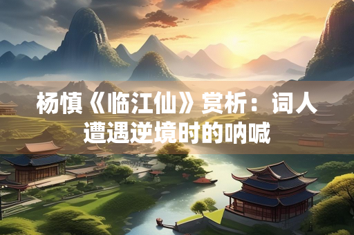 杨慎《临江仙》赏析：词人遭遇逆境时的呐喊