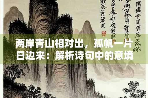 两岸青山相对出，孤帆一片日边来：解析诗句中的意境之美