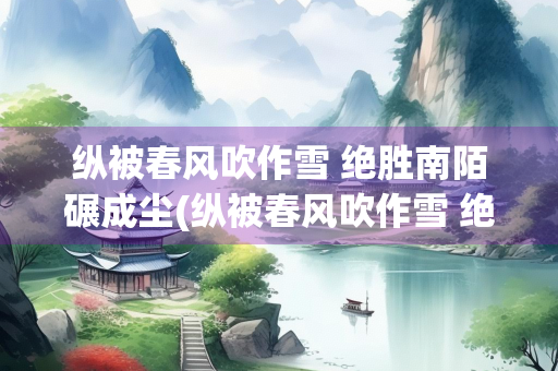 纵被春风吹作雪 绝胜南陌碾成尘(纵被春风吹作雪 绝胜南陌碾成尘咏的)