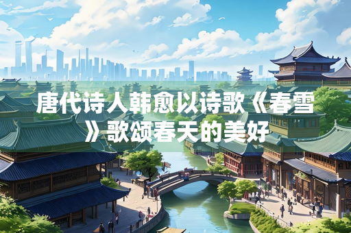 唐代诗人韩愈以诗歌《春雪》歌颂春天的美好
