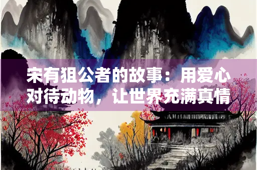 宋有狙公者的故事：用爱心对待动物，让世界充满真情