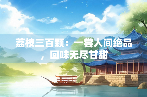 荔枝三百颗：一尝人间绝品，回味无尽甘甜