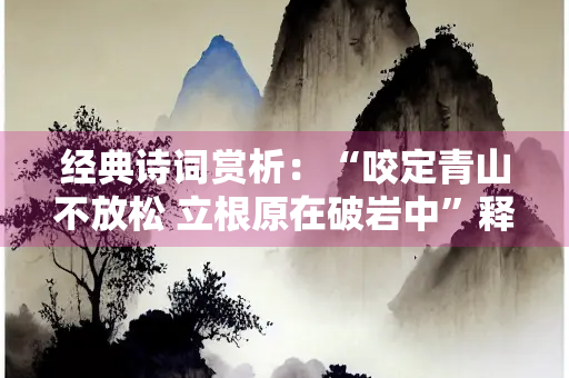 经典诗词赏析：“咬定青山不放松 立根原在破岩中”释义