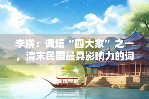 李璜：词坛“四大家”之一，清末民国最具影响力的词人之一