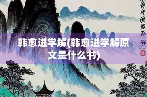 韩愈进学解(韩愈进学解原文是什么书)