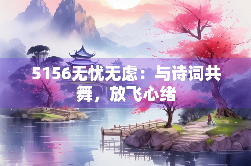 5156无忧无虑：与诗词共舞，放飞心绪