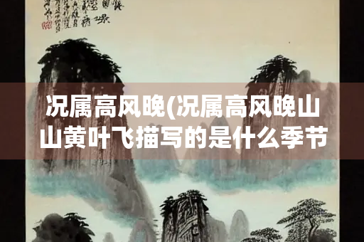 况属高风晚(况属高风晚山山黄叶飞描写的是什么季节的景色)