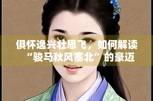 俱怀逸兴壮思飞，如何解读“骏马秋风塞北”的豪迈