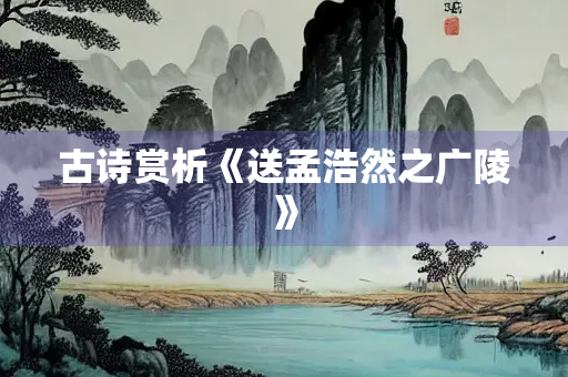 古诗赏析《送孟浩然之广陵》