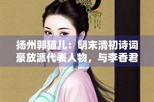 扬州郭猫儿：明末清初诗词豪放派代表人物，与李香君、陈圆圆并称秦淮三艳