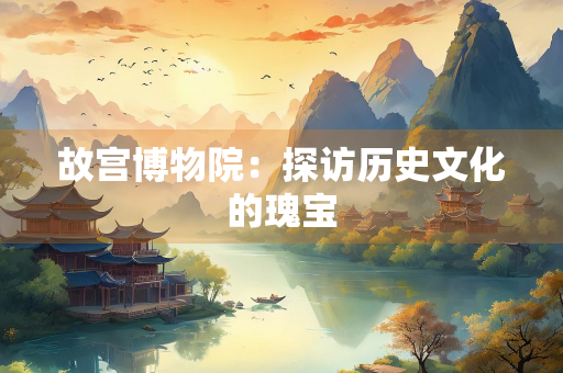 故宫博物院：探访历史文化的瑰宝