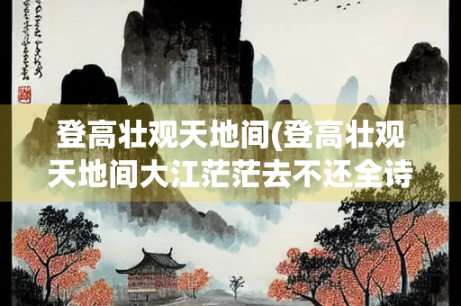 登高壮观天地间(登高壮观天地间大江茫茫去不还全诗)