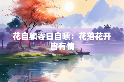 花自飘零日自曛：花落花开皆有情