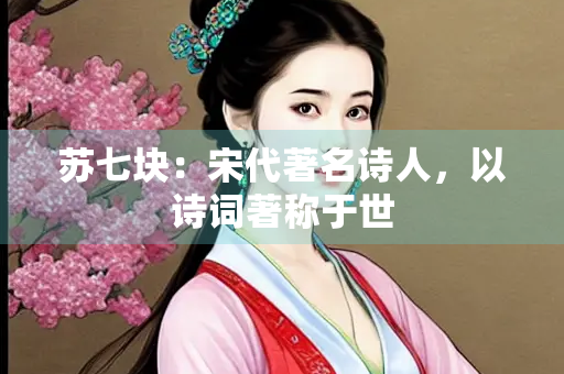 苏七块：宋代著名诗人，以诗词著称于世