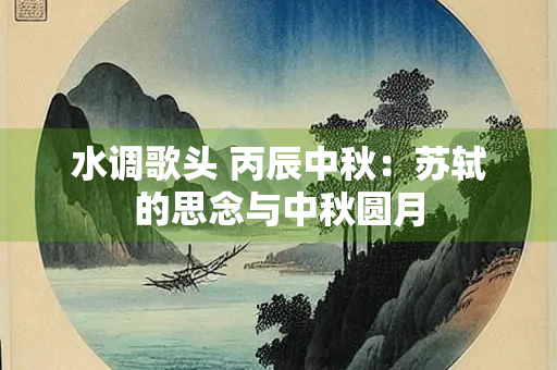水调歌头 丙辰中秋：苏轼的思念与中秋圆月