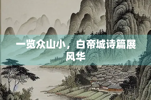 一览众山小，白帝城诗篇展风华