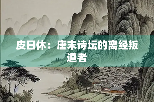 皮日休：唐末诗坛的离经叛道者
