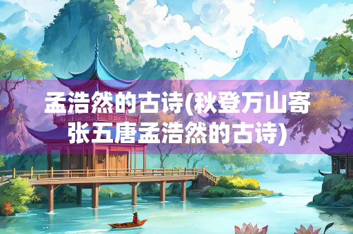 孟浩然的古诗(秋登万山寄张五唐孟浩然的古诗)