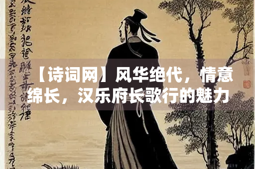 【诗词网】风华绝代，情意绵长，汉乐府长歌行的魅力