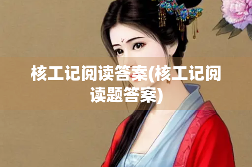 核工记阅读答案(核工记阅读题答案)