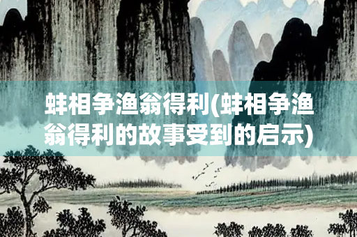 蚌相争渔翁得利(蚌相争渔翁得利的故事受到的启示)