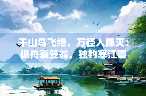 千山鸟飞绝，万径人踪灭：孤舟蓑笠翁，独钓寒江雪