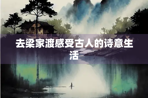 去梁家渡感受古人的诗意生活