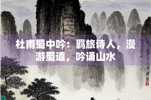 杜甫蜀中吟：羁旅诗人，漫游蜀道，吟诵山水