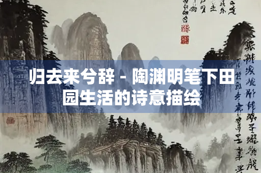 归去来兮辞 - 陶渊明笔下田园生活的诗意描绘