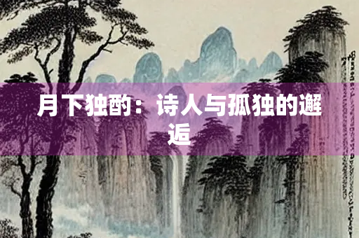 月下独酌：诗人与孤独的邂逅
