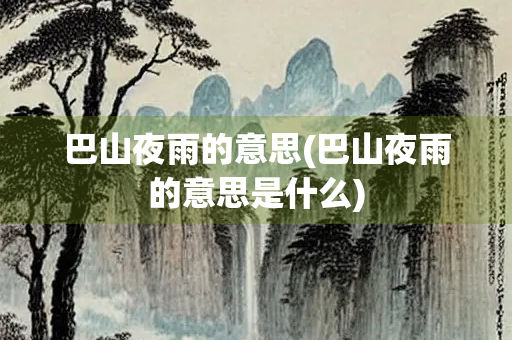 巴山夜雨的意思(巴山夜雨的意思是什么)