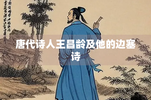 唐代诗人王昌龄及他的边塞诗