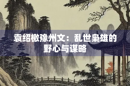 袁绍檄豫州文：乱世枭雄的野心与谋略