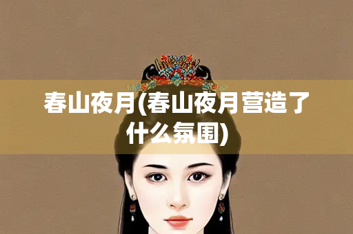 春山夜月(春山夜月营造了什么氛围)